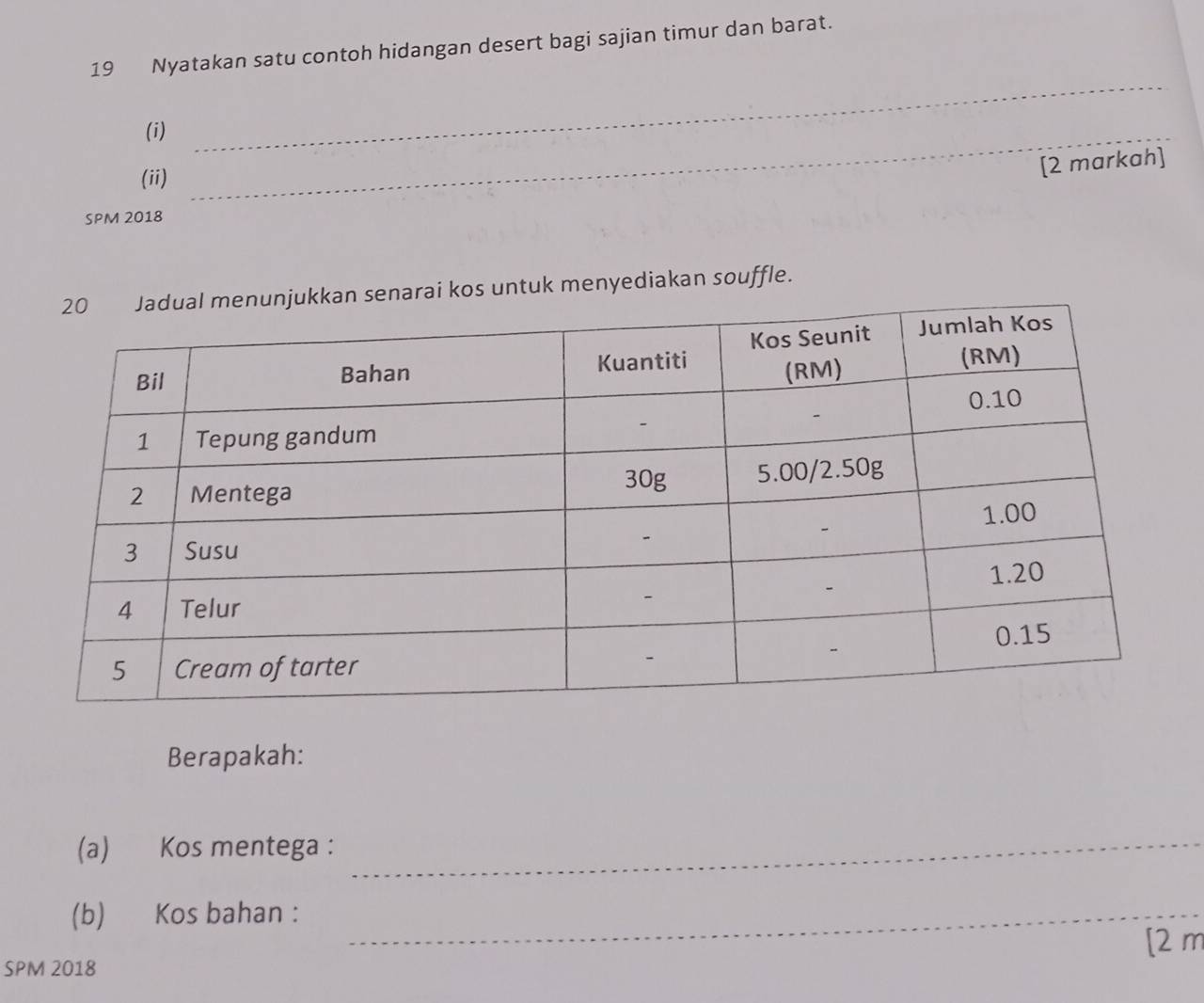 Nyatakan satu contoh hidangan desert bagi sajian timur dan barat. 
(i)_ 
_ 
(ii) 
[2 markah] 
SPM 2018 
kos untuk menyediakan souffle. 
Berapakah: 
(a) Kos mentega : 
_ 
(b) Kos bahan :_ 
[2 m 
SPM 2018