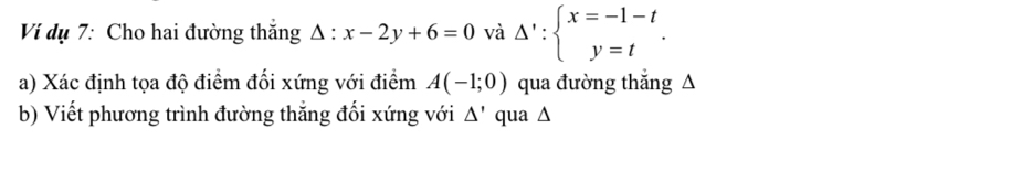 Ví dụ 7: Cho hai đường thắng / wedge : x-2y+6=0 và Delta ':beginarrayl x=-1-t y=tendarray.. 
a) Xác định tọa độ điểm đối xứng với điểm A(-1;0) qua đường thắng △
b) Viết phương trình đường thắng đối xứng với △ ' qua ∆