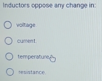 Inductors oppose any change in:
voltage.
current.
temperature
resistance.