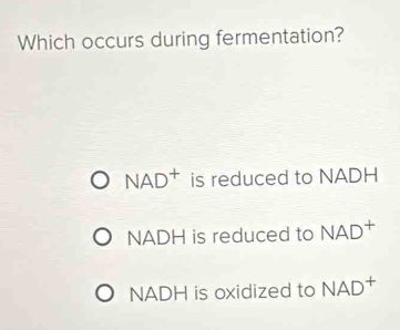 Which occurs during fermentation?
NAD^+ is reduced to NADH
NADH is reduced to NAD^+
NADH is oxidized to NA[ 1 +