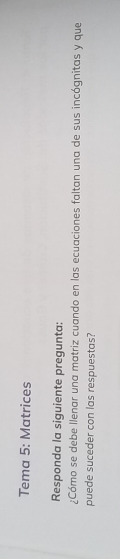 Tema 5: Matrices 
Responda la siguiente pregunta: 
¿Cómo se debe llenar una matriz cuando en las ecuaciones faltan una de sus incógnitas y que 
puede suceder con las respuestas?