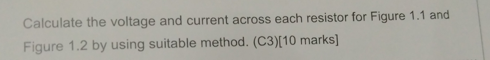 Calculate the voltage and current across each resistor for Figure 1.1 and 
Figure 1.2 by using suitable method. (C3)[10 marks]