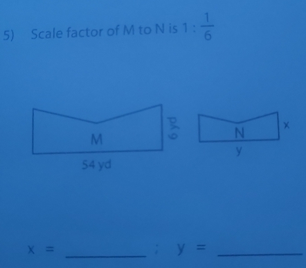 Scale factor of M to N is 1: 1/6 
x=
_; y= _