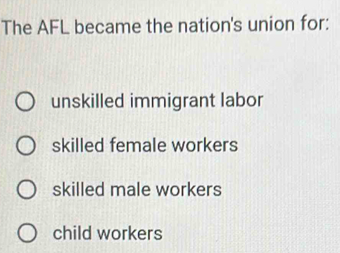 The AFL became the nation's union for:
unskilled immigrant labor
skilled female workers
skilled male workers
child workers