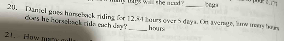 hany bags will she need? _bags 
20. Daniel goes horseback riding for 12.84 hours over 5 days. On average, how many hours
does he horseback ride each day? hours
21. How many