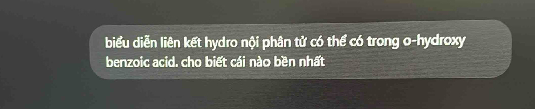 biểu diễn liên kết hydro nội phân tử có thể có trong o-hydroxy 
benzoic acid. cho biết cái nào bền nhất