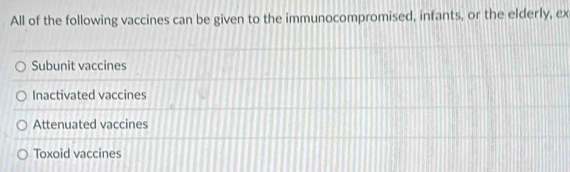 All of the following vaccines can be given to the immunocompromised, infants, or the elderly, ex
Subunit vaccines
Inactivated vaccines
Attenuated vaccines
Toxoid vaccines