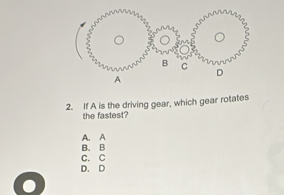 If A is the driving gear, which gear rotates
the fastest?
A. A
B. B
C. C
D. D