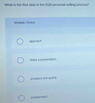 What is the first step in the B2B personal selling process?
Multiple Choice
approach
make a presentation
prospect and qualify
preapproach