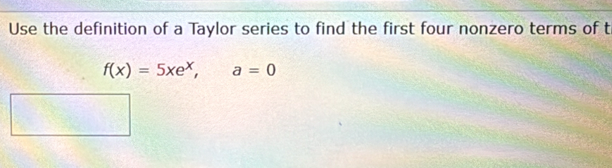 Use the definition of a Taylor series to find the first four nonzero terms of t
f(x)=5xe^x, a=0