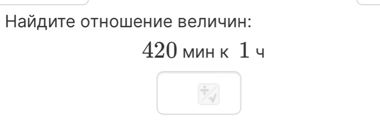 Найдите отношение величин:
420 мин κ 1 ч