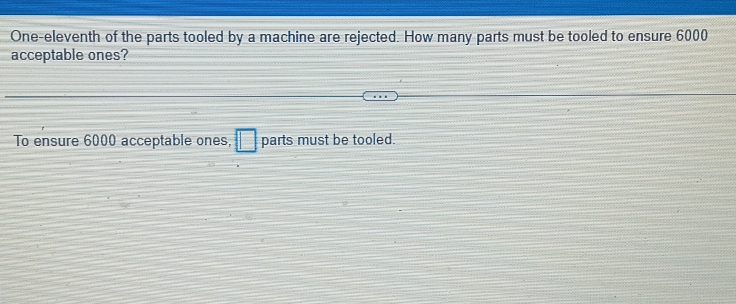 One-eleventh of the parts tooled by a machine are rejected. How many parts must be tooled to ensure 6000
acceptable ones? 
To ensure 6000 acceptable ones, □ parts must be tooled.