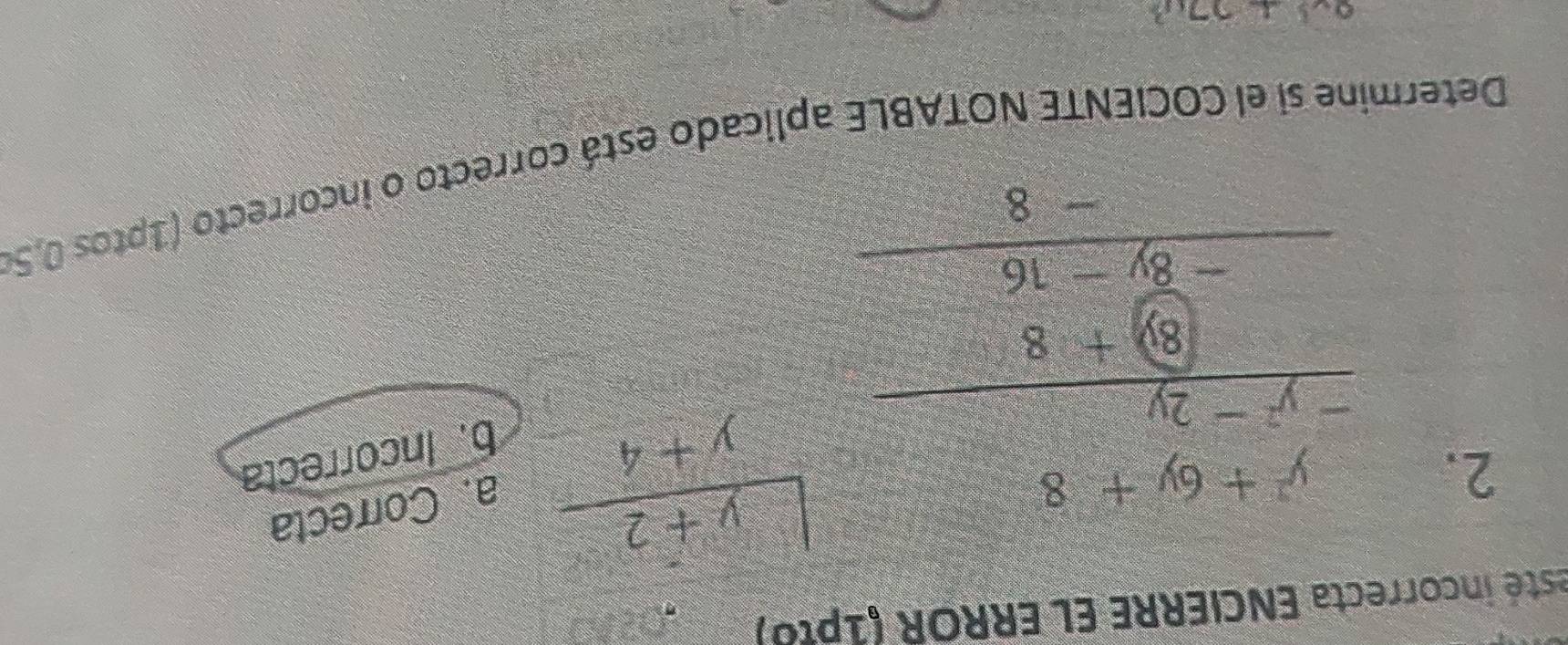 esté incorrecta ENCIERRE EL ERROR (1pt8)
2. beginarrayr x+y+z=□  - x-2y+z=□  hline □ +3□  - -x-y-yz hline  hline 0endarray
 (y+2)/y+4  a. Correcta
b. Incorrecta
Determine si el COCIENTE NOTABLE aplicado está correcto o incorrecto (1ptos 0,5
2