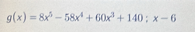 g(x)=8x^5-58x^4+60x^3+140;x-6