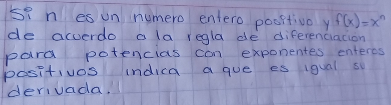 si n es un numero entero positivo y f(x)=x^n
de acverdo a la regla de diferenciacion 
pard potencias con exponentes entercs 
positivos indica a gue es igual s 
derivada.