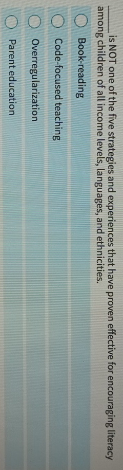 is NOT one of the five strategies and experiences that have proven effective for encouraging literacy
among children of all income levels, languages, and ethnicities.
Book-reading
Code-focused teaching
Overregularization
Parent education