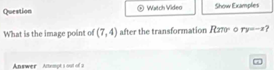 Question Watch Video Show Examples 
What is the image point of (7,4) after the transformation R270° 。 ry=-z 2 
Answer Attempt 1 out of 2