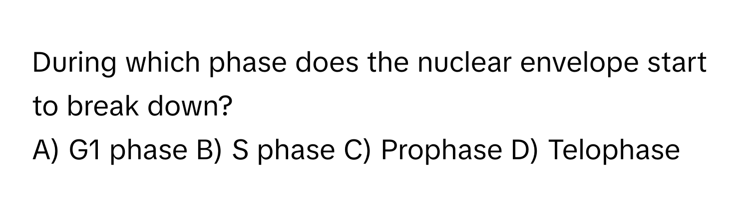 During which phase does the nuclear envelope start to break down?
A) G1 phase B) S phase C) Prophase D) Telophase