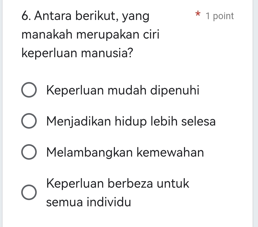 Antara berikut, yang * 1 point
manakah merupakan ciri
keperluan manusia?
Keperluan mudah dipenuhi
Menjadikan hidup lebih selesa
Melambangkan kemewahan
Keperluan berbeza untuk
semua individu