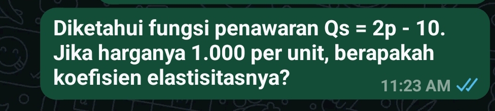 Diketahui fungsi penawaran Qs=2p-10. 
Jika harganya 1.000 per unit, berapakah 
koefisien elastisitasnya? 
11:23 AM