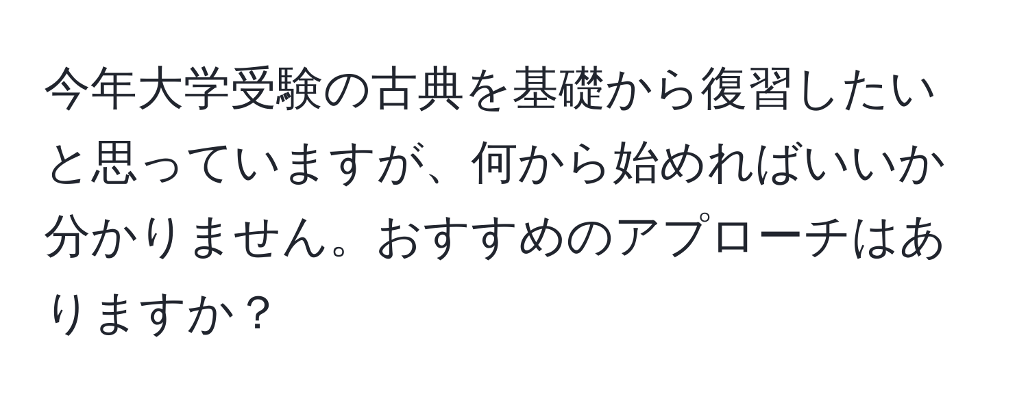 今年大学受験の古典を基礎から復習したいと思っていますが、何から始めればいいか分かりません。おすすめのアプローチはありますか？