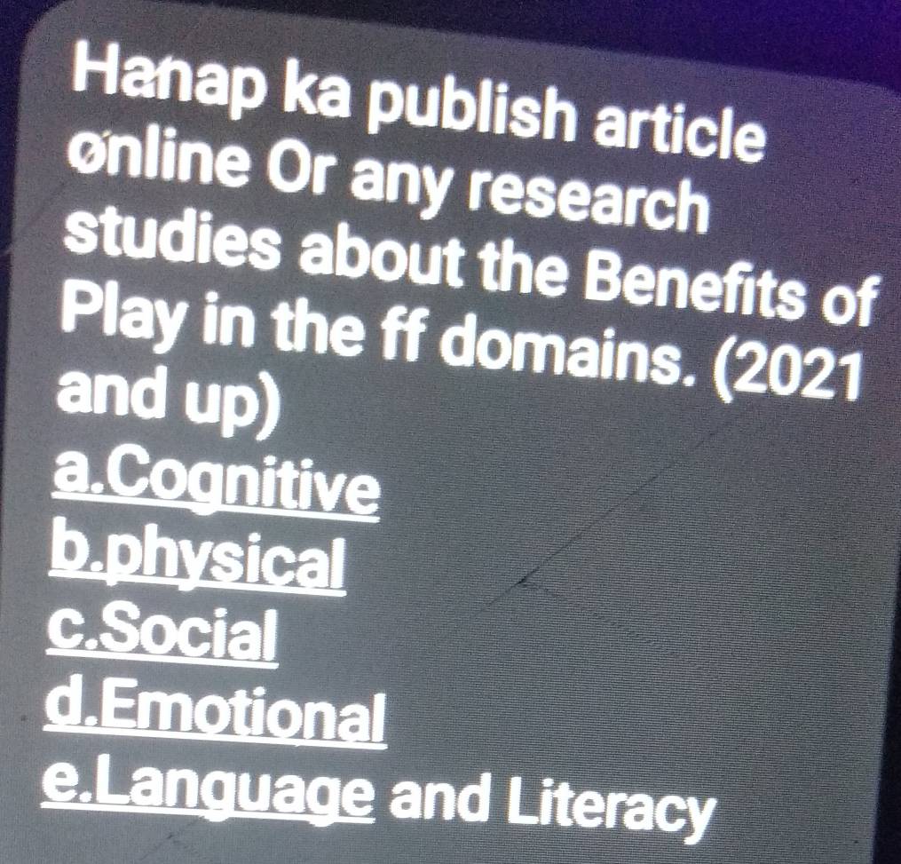 Hanap ka publish article
online Or any research
studies about the Benefits of
Play in the ff domains. (2021
and up)
a.Cognitive
b.physical
c.Social
d.Emotional
e.Language and Literacy