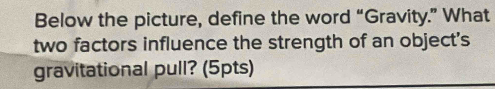 Below the picture, define the word “Gravity.” What 
two factors influence the strength of an object's 
gravitational pull? (5pts)