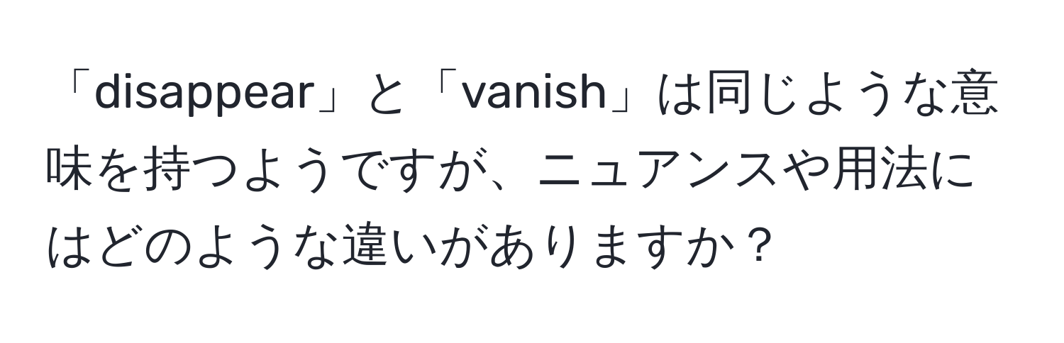 「disappear」と「vanish」は同じような意味を持つようですが、ニュアンスや用法にはどのような違いがありますか？