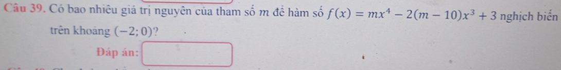 Có bao nhiêu giá trị nguyên của tham số m để hàm số f(x)=mx^4-2(m-10)x^3+3 nghịch biến 
trên khoảng (-2;0) ? 
Đáp án: