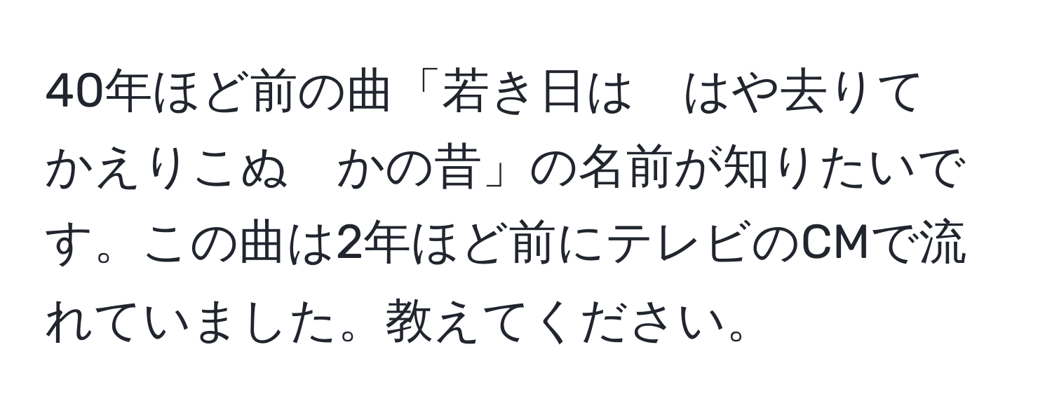 40年ほど前の曲「若き日は　はや去りて　かえりこぬ　かの昔」の名前が知りたいです。この曲は2年ほど前にテレビのCMで流れていました。教えてください。