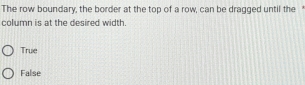 The row boundary, the border at the top of a row, can be dragged until the
column is at the desired width
True
False