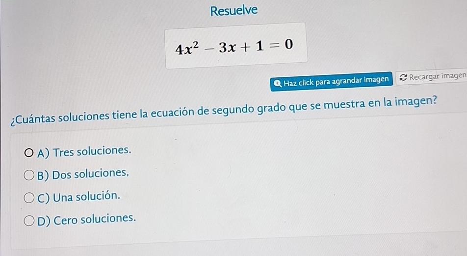 Resuelve
4x^2-3x+1=0
Q Haz click para agrandar imagen Recargar imagen
¿Cuántas soluciones tiene la ecuación de segundo grado que se muestra en la imagen?
A) Tres soluciones.
B) Dos soluciones.
C) Una solución.
D) Cero soluciones.