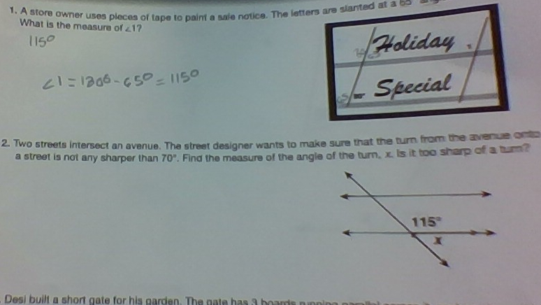 A store owner uses pieces of tape to paint a saie notice. The letters are slanted at a bo
What is the measure of ∠ 1 ?
2. Two streets intersect an avenue. The street designer wants to make sure that the turn from the avenue onto
a street is not any sharper than 70°. Find the measure of the angle of the turn, x. is it too sharp of a turn?
Desi  b uilt a    o t  g ate  for hi  garden. The gat   h as a b  a