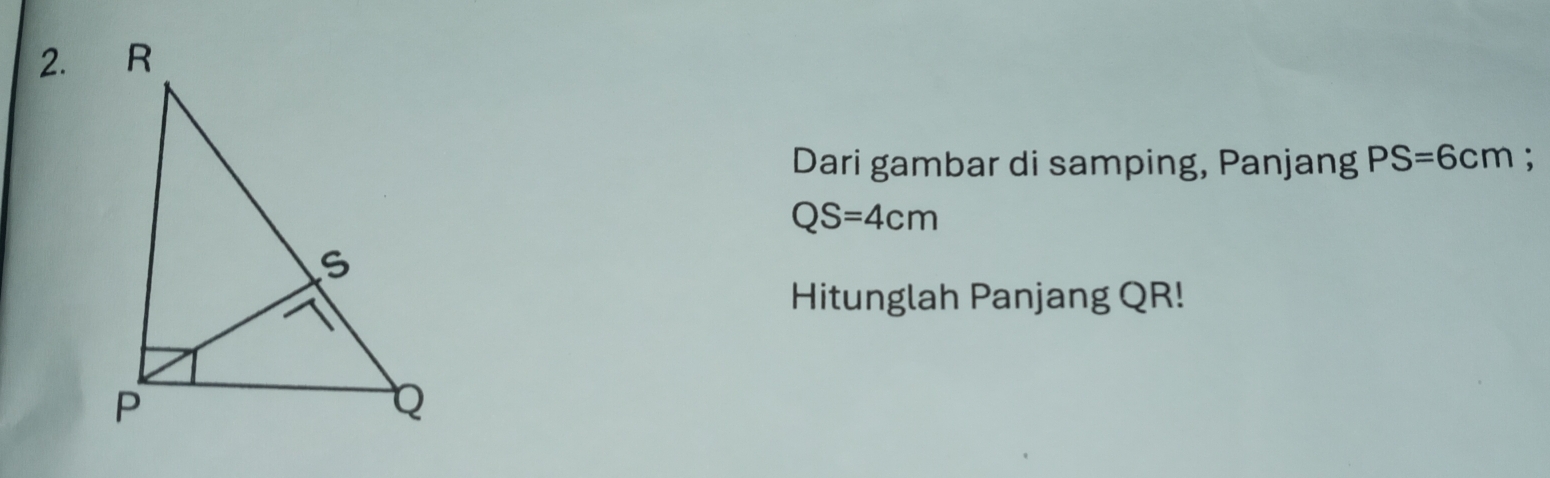 Dari gambar di samping, Panjang PS=6cm :
QS=4cm
Hitunglah Panjang QR!