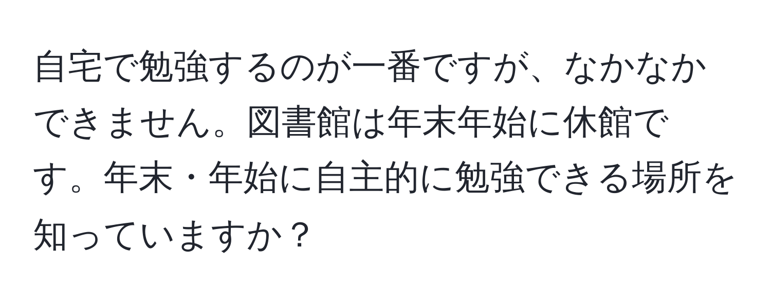 自宅で勉強するのが一番ですが、なかなかできません。図書館は年末年始に休館です。年末・年始に自主的に勉強できる場所を知っていますか？