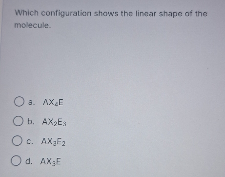 Which configuration shows the linear shape of the
molecule.
a. AX_4E
b. AX_2E_3
C. AX_3E_2
d. AX_3E