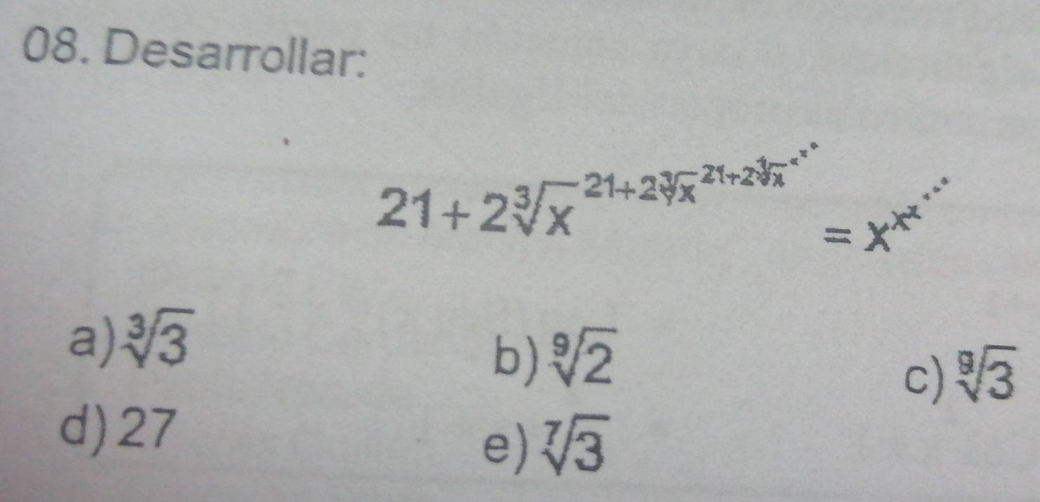 Desarrollar:
21+2sqrt[3x^((21+2sqrt 3](x)^(21+2sqrt [4]x)^(x^x^*)=x^x^x^*^*^*))
a) sqrt[3](3)
b) sqrt[9](2)
c) sqrt[9](3)
d) 27
e) sqrt[7](3)