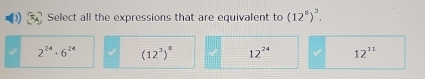 Select all the expressions that are equivalent to (12^6)^3.
2^(24)· 6^(24) (12^3)^8 12^(24) 12^(11)