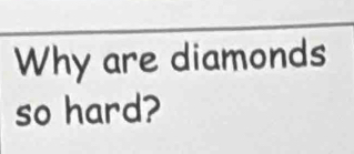 Why are diamonds 
so hard?