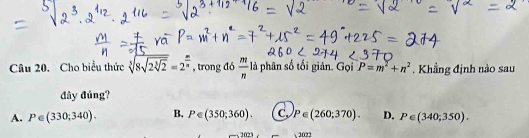 Cho biểu thức sqrt[5](8sqrt 2sqrt [3]2)=2^(frac m)n , trong đó  m/n  là phân số tối giản. Gọi P=m^2+n^2. Khẳng định nào sau
đây đúng?
A. P∈ (330;340). B. P∈ (350;360). C. P∈ (260;370). D. P∈ (340;350). 
2023 2022