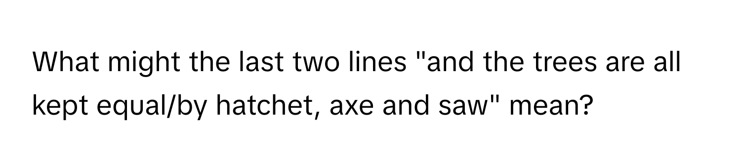 What might the last two lines "and the trees are all kept equal/by hatchet, axe and saw" mean?