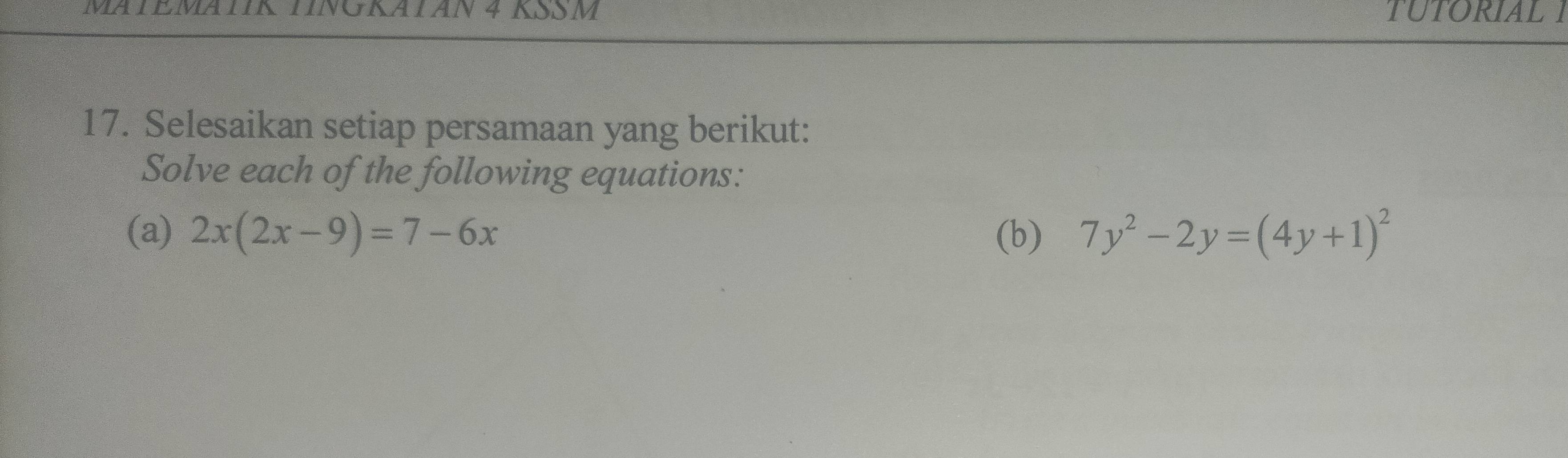 GKATAN 4 KSSM TUTORIALT 
17. Selesaikan setiap persamaan yang berikut: 
Solve each of the following equations: 
(a) 2x(2x-9)=7-6x (b) 7y^2-2y=(4y+1)^2