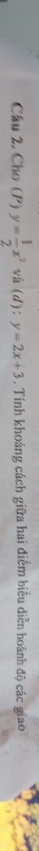 Câu 2, Cho (P) y= 1/2 x^2 và (d): y=2x+3 , Tính khoảng cách giữa hai điểm biểu diễn hoành độ các giao