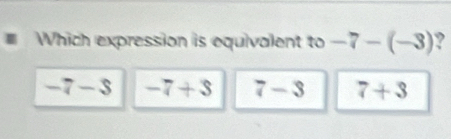 Which expression is equivalent to -7-(-3) ?
-7-$ -7+3 7-3 7+3