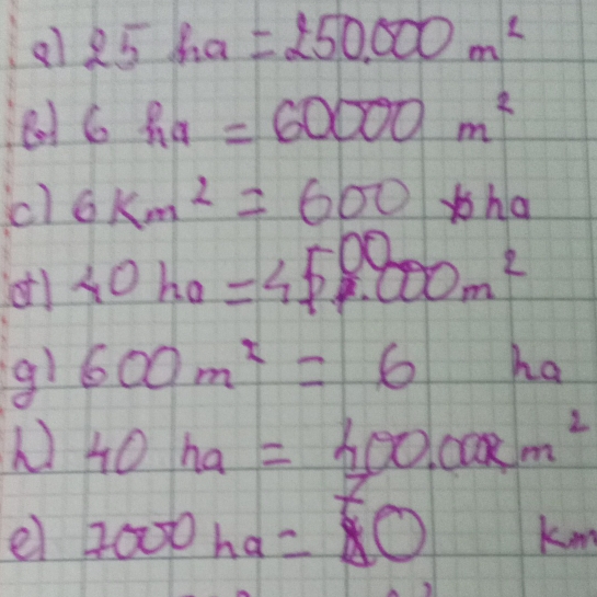 al 25ha=250.000m^2
6ha=60000m^2
c) 6km^2=600*ha
otl 40h_0=45000m^2
g1 600m^2=6 ha
40ha=300.00cm^2
el 7000ha=50 kim