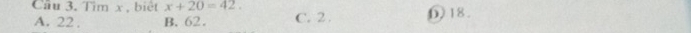 Cầu 3. Tìm x , biệt x+20=42. () 18.
A. 22. B. 62. C. 2.