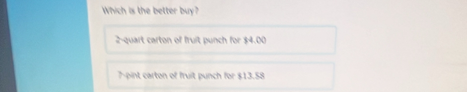 Which is the better buy?
2 -quart carton of fruit punch for $4.00
7 -pint carton of fruit punch for $13.58