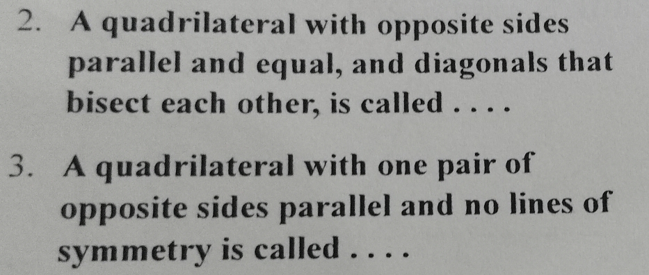 A quadrilateral with opposite sides 
parallel and equal, and diagonals that 
bisect each other, is called . . . . 
3. A quadrilateral with one pair of 
opposite sides parallel and no lines of 
symmetry is called ...._