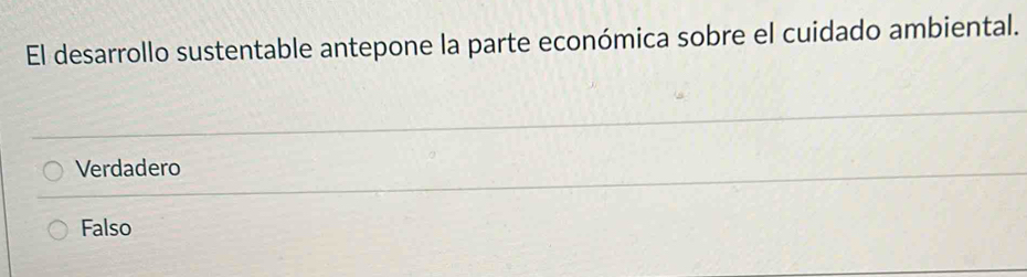 El desarrollo sustentable antepone la parte económica sobre el cuidado ambiental.
Verdadero
Falso