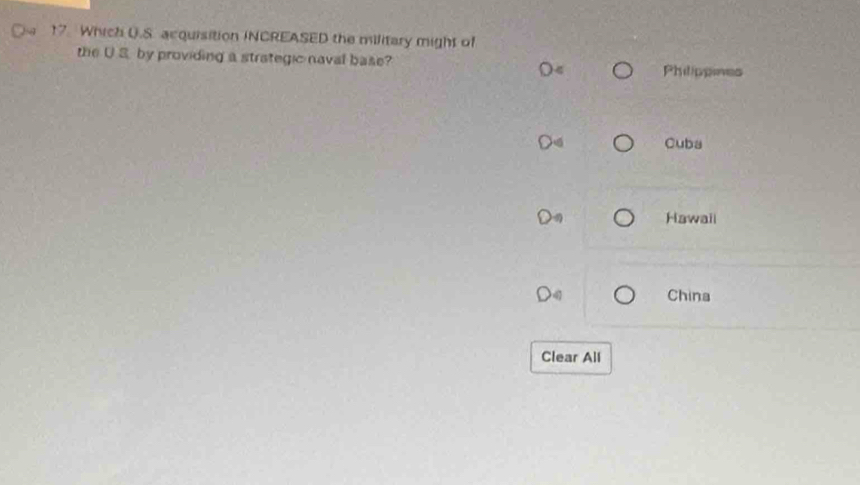 Which U.S. acquisition INCREASED the military might of
the U S. by providing a strategic naval base?
Oπ  Philippines
Cuba
Hawail
China
Clear All